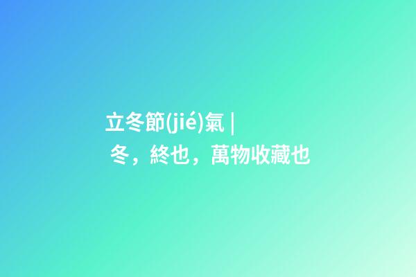 立冬節(jié)氣 | 冬，終也，萬物收藏也